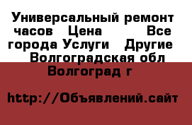 Универсальный ремонт часов › Цена ­ 100 - Все города Услуги » Другие   . Волгоградская обл.,Волгоград г.